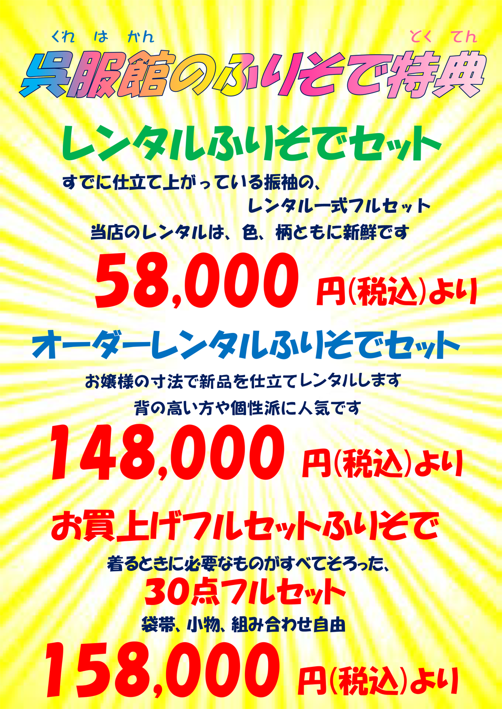 呉羽館のふりそで特典、レンタル振袖セット。すでに仕上がっている振袖の、レンタル一式フルセット。当店のレンタルは、色、柄ともに新鮮です。58,000円(税込)より。オーダーレンタルふりそでセット。お嬢様の寸法で新品を仕立てレンタルします。背の高い方や個性派に人気です。148,000円(税込)より。お買い上げフルセットふりそで。着るときに必要なものがすべてそろった、30点フルセット。袋体、小物、組み合わせ自由。158,000円(税込)より